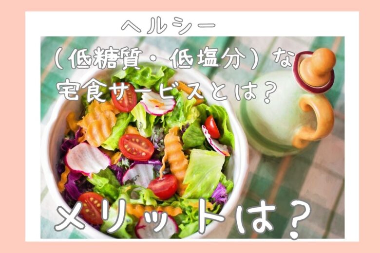 ヘルシー（低糖質・低塩分）な宅食サービスとは？メリットは？